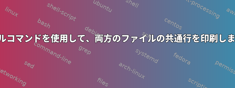 シェルコマンドを使用して、両方のファイルの共通行を印刷します。