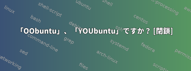 「OObuntu」、「YOUbuntu」ですか？ [閉鎖]