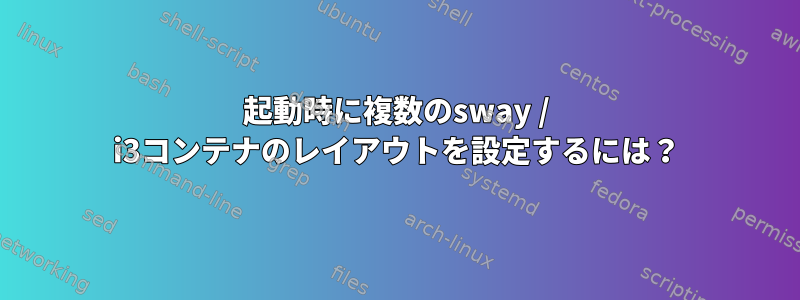 起動時に複数のsway / i3コンテナのレイアウトを設定するには？