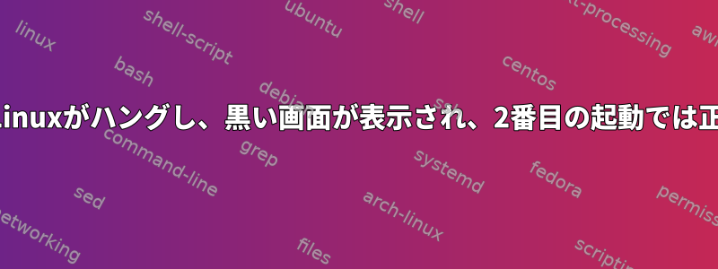 最初の起動時にLinuxがハングし、黒い画面が表示され、2番目の起動では正常になります。