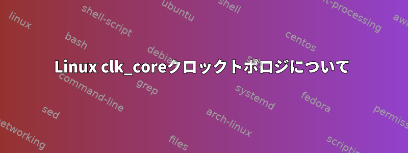 Linux clk_coreクロックトポロジについて