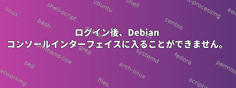 ログイン後、Debian コンソールインターフェイスに入ることができません。