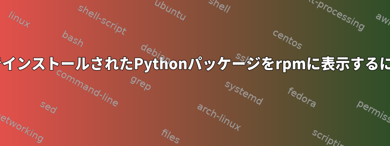 pipでインストールされたPythonパッケージをrpmに表示するには？