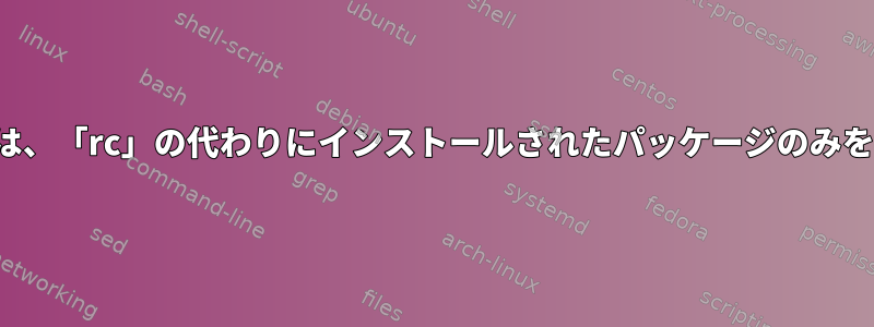 dpkg-queryは、「rc」の代わりにインストールされたパッケージのみを表示します。