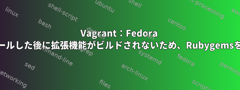 Vagrant：Fedora 31にインストールした後に拡張機能がビルドされないため、Rubygemsを無視するバグ