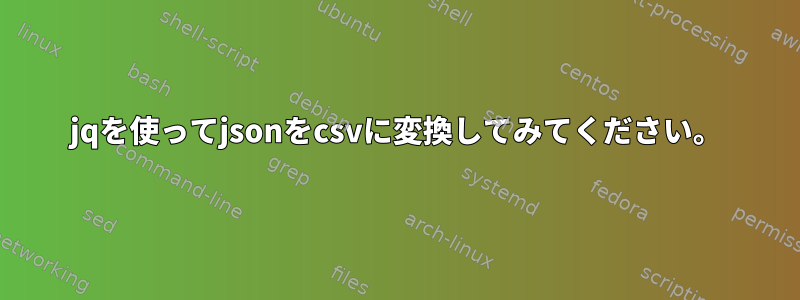 jqを使ってjsonをcsvに変換してみてください。