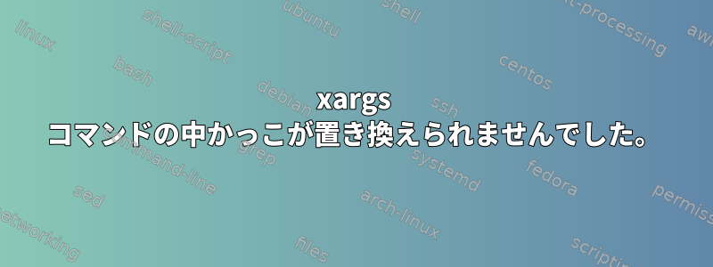 xargs コマンドの中かっこが置き換えられませんでした。