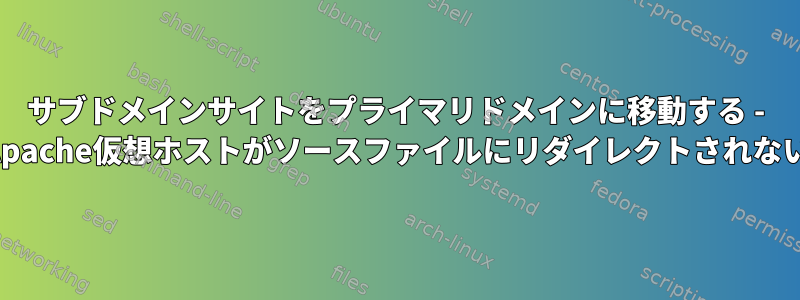 サブドメインサイトをプライマリドメインに移動する - Apache仮想ホストがソースファイルにリダイレクトされない