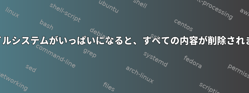 ファイルシステムがいっぱいになると、すべての内容が削除されます。