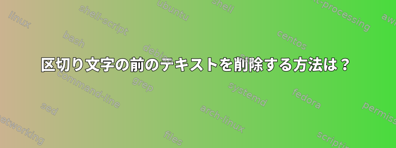 区切り文字の前のテキストを削除する方法は？