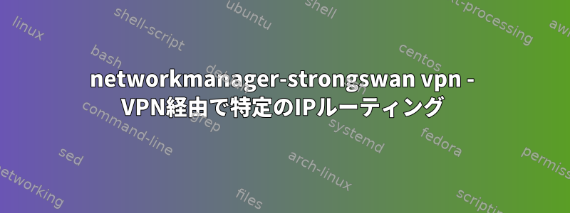 networkmanager-strongswan vpn - VPN経由で特定のIPルーティング