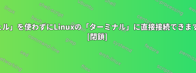 「シェル」を使わずにLinuxの「ターミナル」に直接接続できますか？ [閉鎖]