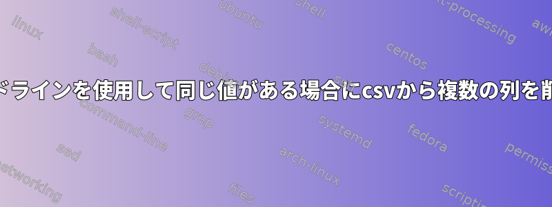 awkコマンドラインを使用して同じ値がある場合にcsvから複数の列を削除する方法