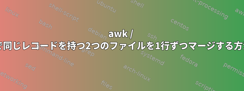 awk / shellで同じレコードを持つ2つのファイルを1行ずつマージする方法は？