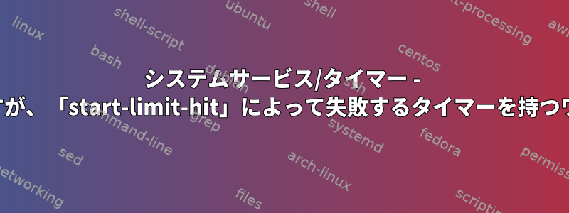 システムサービス/タイマー - 複数回実行されますが、「start-limit-hit」によって失敗するタイマーを持つワンタイムサービス