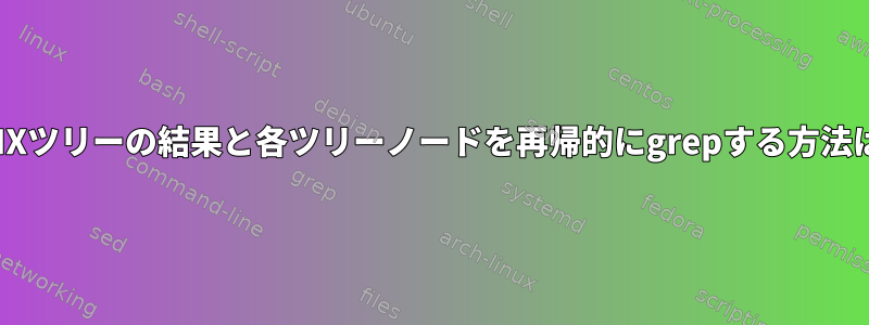 UNIXツリーの結果と各ツリーノードを再帰的にgrepする方法は？