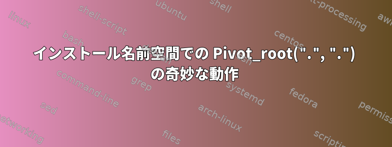 インストール名前空間での Pivot_root(".", ".") の奇妙な動作