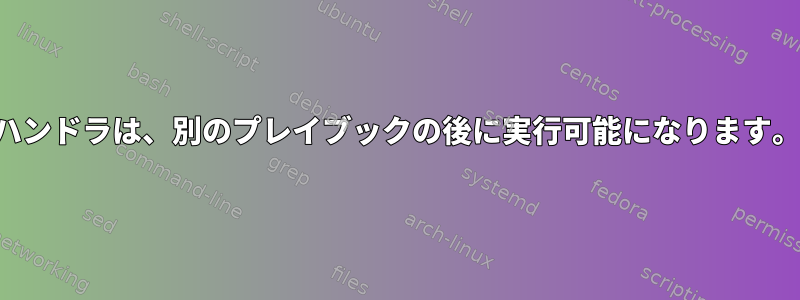 ハンドラは、別のプレイブックの後に実行可能になります。