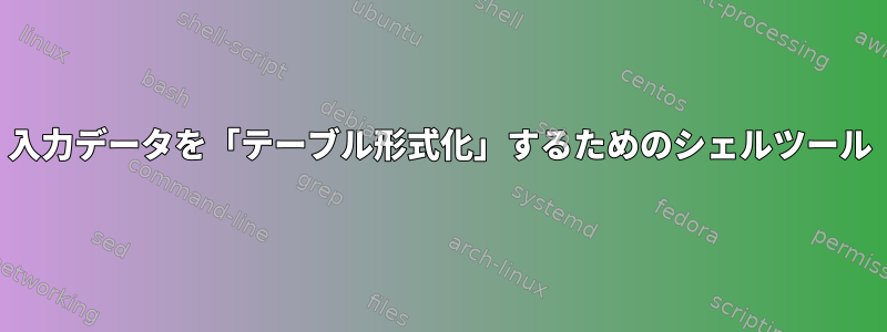 入力データを「テーブル形式化」するためのシェルツール