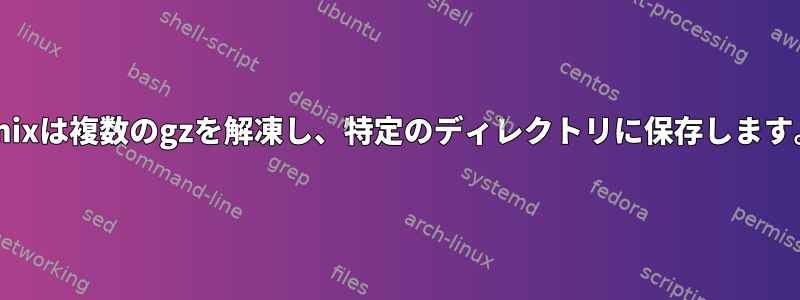 Unixは複数のgzを解凍し、特定のディレクトリに保存します。