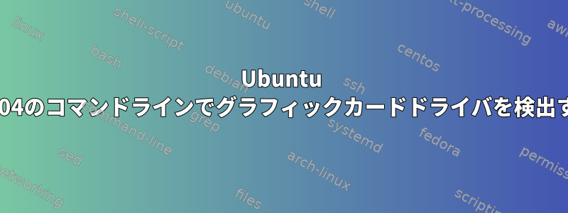 Ubuntu 18.04のコマンドラインでグラフィックカードドライバを検出する