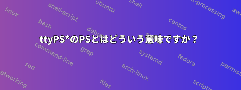 ttyPS*のPSとはどういう意味ですか？