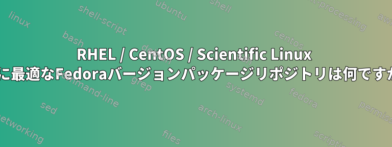 RHEL / CentOS / Scientific Linux 6.0に最適なFedoraバージョンパッケージリポジトリは何ですか？