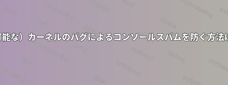 （可能な）カーネルのバグによるコンソールスパムを防ぐ方法は？