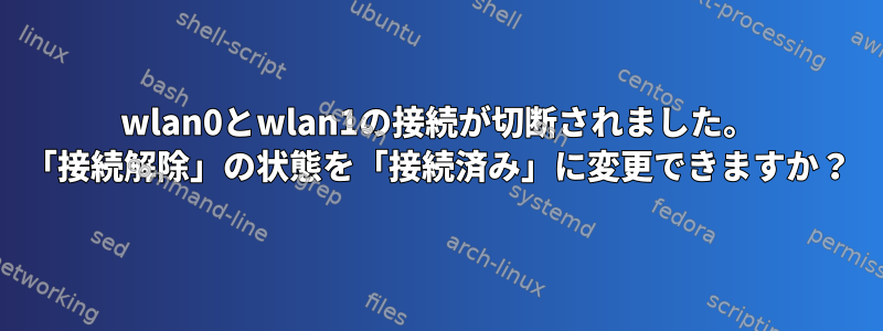 wlan0とwlan1の接続が切断されました。 「接続解除」の状態を「接続済み」に変更できますか？