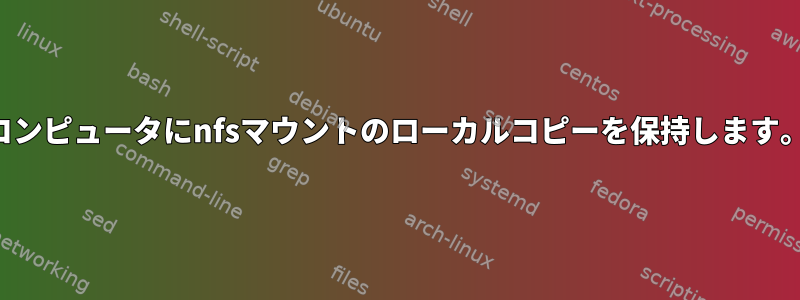 コンピュータにnfsマウントのローカルコピーを保持します。