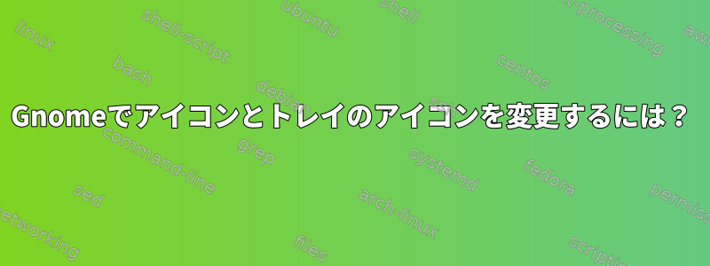 Gnomeでアイコンとトレイのアイコンを変更するには？