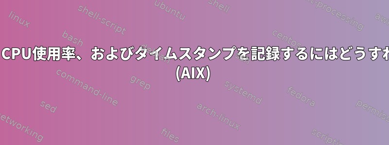 x秒間隔でRAM、CPU使用率、およびタイムスタンプを記録するにはどうすればよいですか？ (AIX)