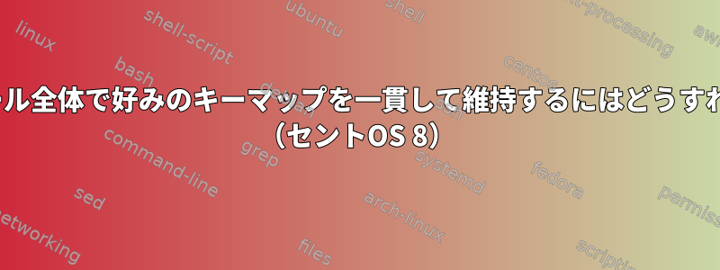 Linuxインストール全体で好みのキーマップを一貫して維持するにはどうすればよいですか？ （セントOS 8）