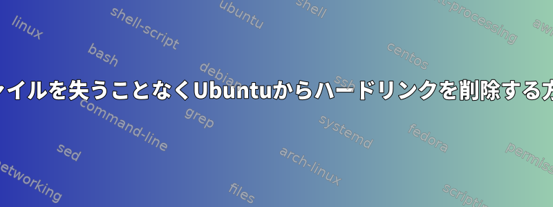 元のファイルを失うことなくUbuntuからハードリンクを削除する方法は？