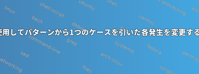 sedを使用してパターンから1つのケースを引いた各発生を変更するには？