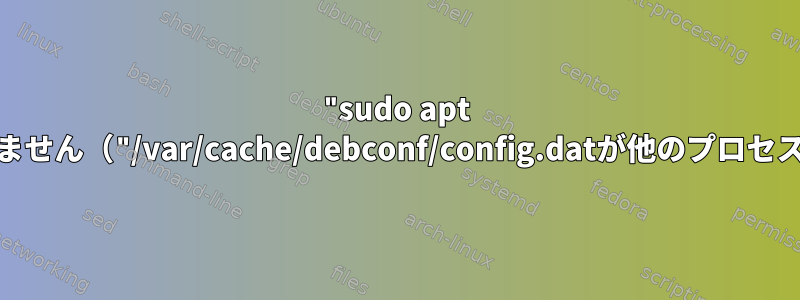 "sudo apt autoremove"コマンドは機能しません（"/var/cache/debconf/config.datが他のプロセスによってロックされています"）