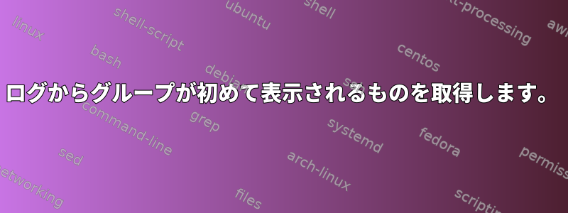 ログからグループが初めて表示されるものを取得します。