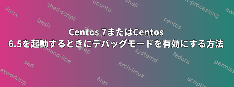 Centos 7またはCentos 6.5を起動するときにデバッグモードを有効にする方法