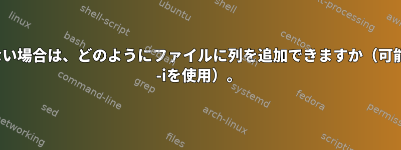 列が1つしかない場合は、どのようにファイルに列を追加できますか（可能であればsed -iを使用）。