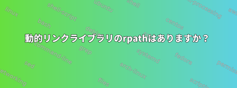 動的リンクライブラリのrpathはありますか？