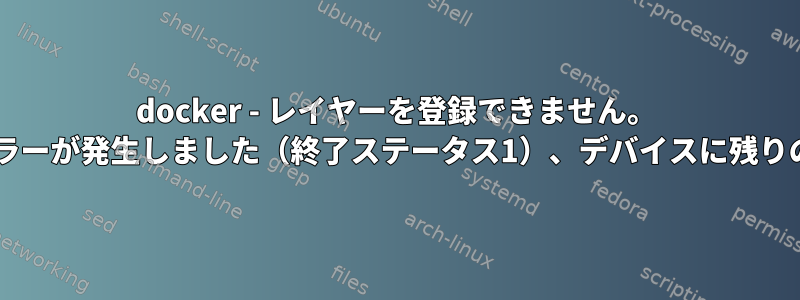 docker - レイヤーを登録できません。 tarファイルの処理中にエラーが発生しました（終了ステータス1）、デバイスに残りのスペースがありません。