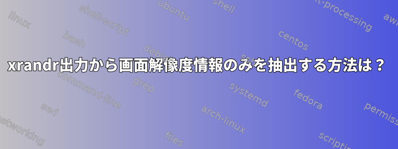 xrandr出力から画面解像度情報のみを抽出する方法は？