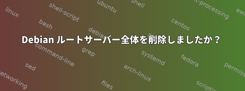 Debian ルートサーバー全体を削除しましたか？