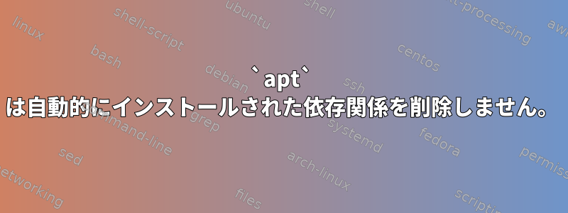 `apt` は自動的にインストールされた依存関係を削除しません。