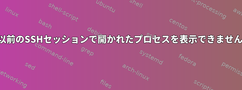 以前のSSHセッションで開かれたプロセスを表示できません