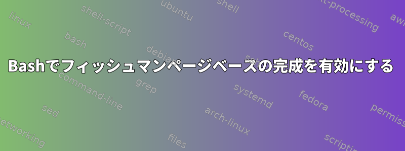 Bashでフィッシュマンページベースの完成を有効にする