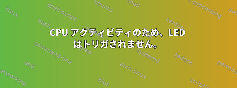 CPU アクティビティのため、LED はトリガされません。