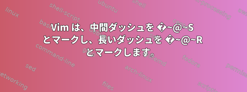 Vim は、中間ダッシュを �~@~S とマークし、長いダッシュを �~@~R とマークします。