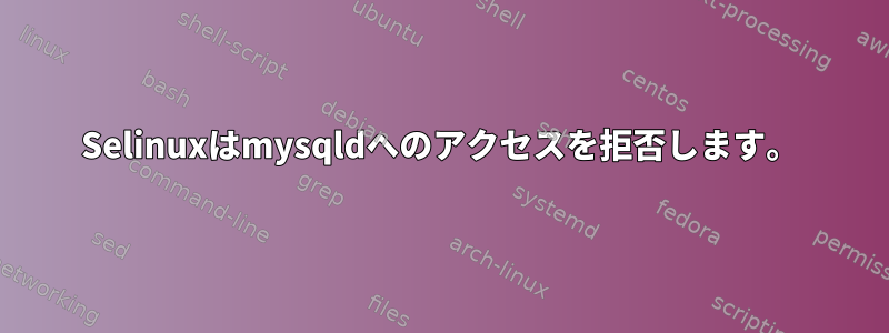 Selinuxはmysqldへのアクセスを拒否します。