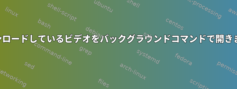 ダウンロードしているビデオをバックグラウンドコマンドで開きます。